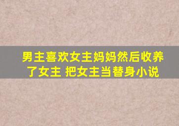 男主喜欢女主妈妈然后收养了女主 把女主当替身小说